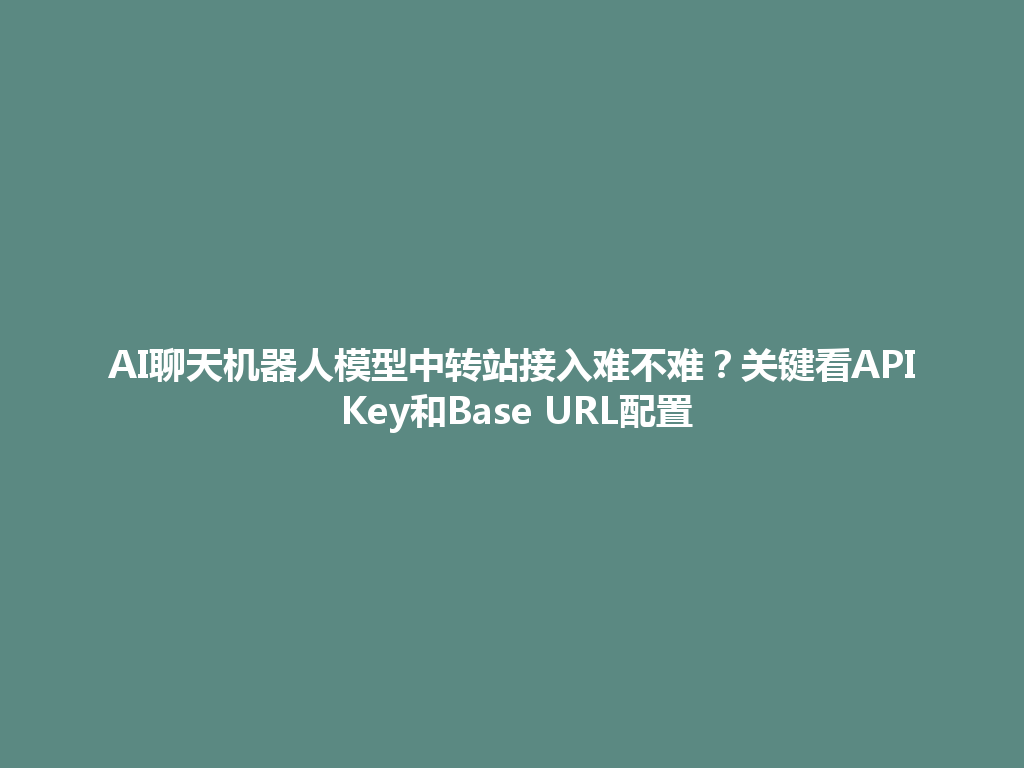 AI聊天机器人模型中转站接入难不难?关键看API Key和Base URL配置 一