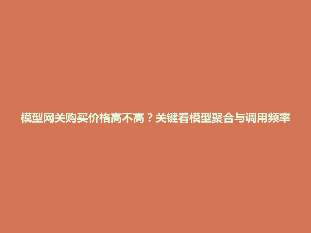 模型网关购买价格高不高？关键看模型聚合与调用频率 一