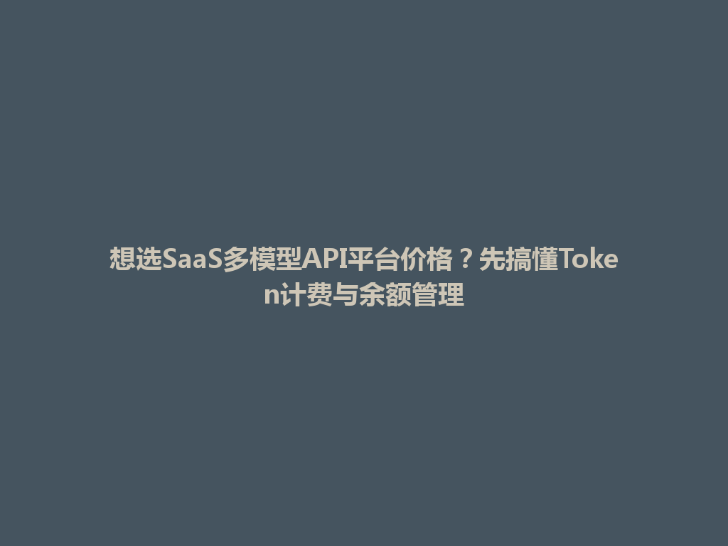 想选SaaS多模型API平台价格？先搞懂Token计费与余额管理 一