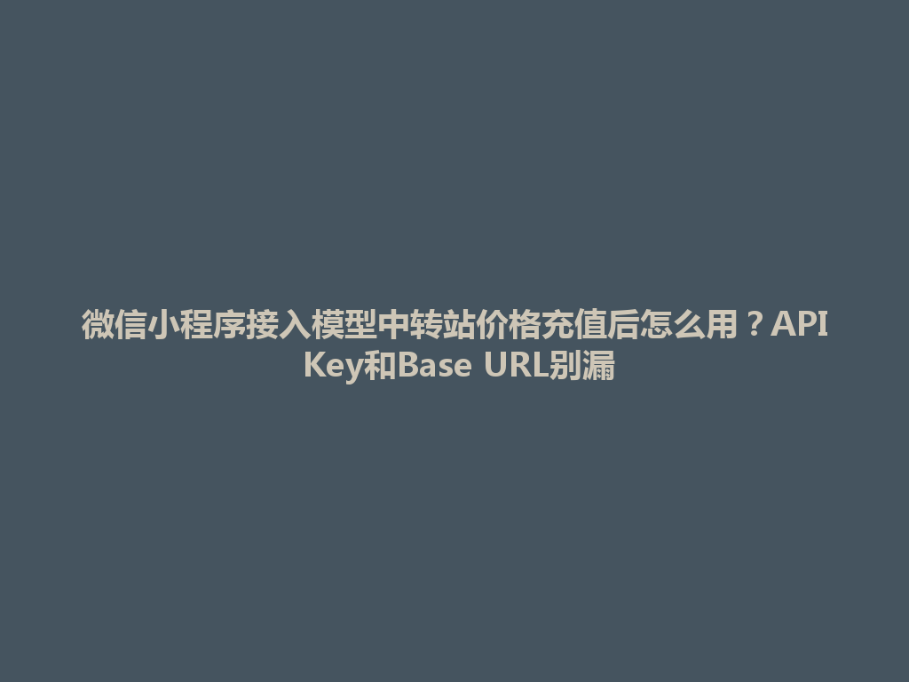微信小程序接入模型中转站价格充值后怎么用？API Key和Base URL别漏 一