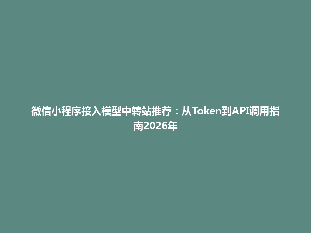 微信小程序接入模型中转站推荐:从Token到API调用指南2026年 一