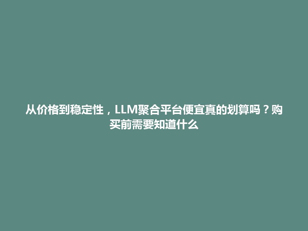 从价格到稳定性,LLM聚合平台便宜真的划算吗?购买前需要知道什么 一