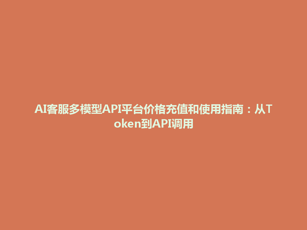 AI客服多模型API平台价格充值和使用指南:从Token到API调用 一