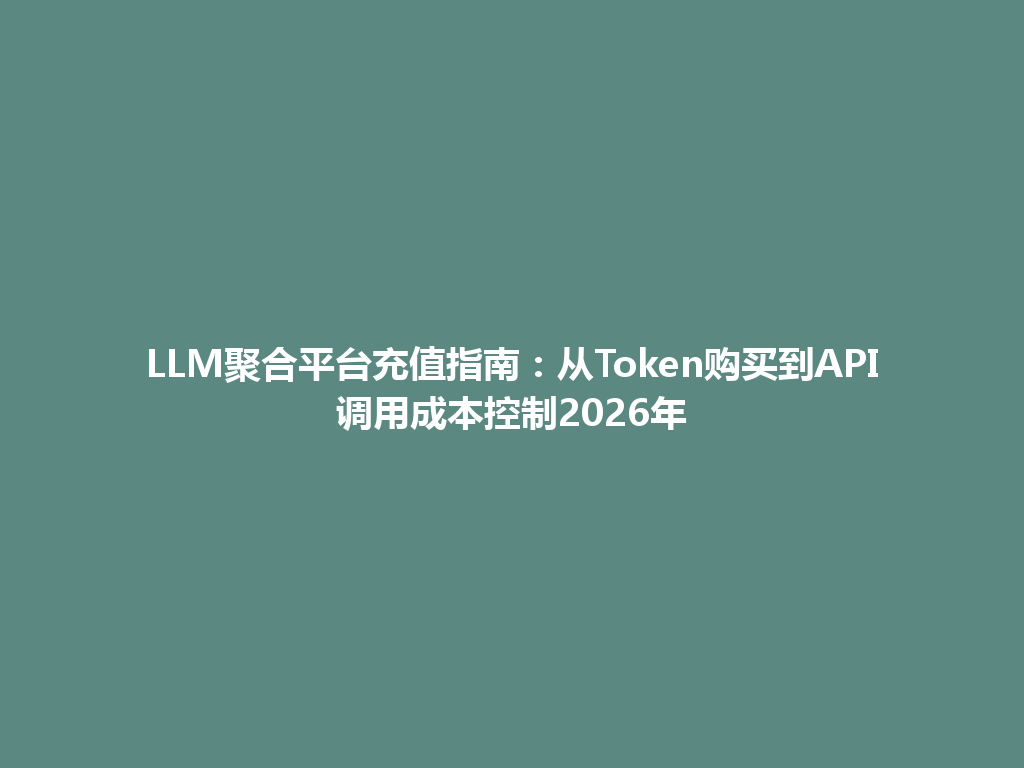 LLM聚合平台充值指南:从Token购买到API调用成本控制2026年 一