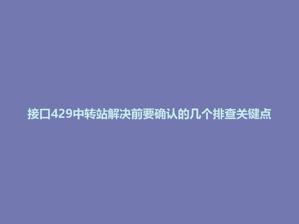 接口429中转站解决前要确认的几个排查关键点 一