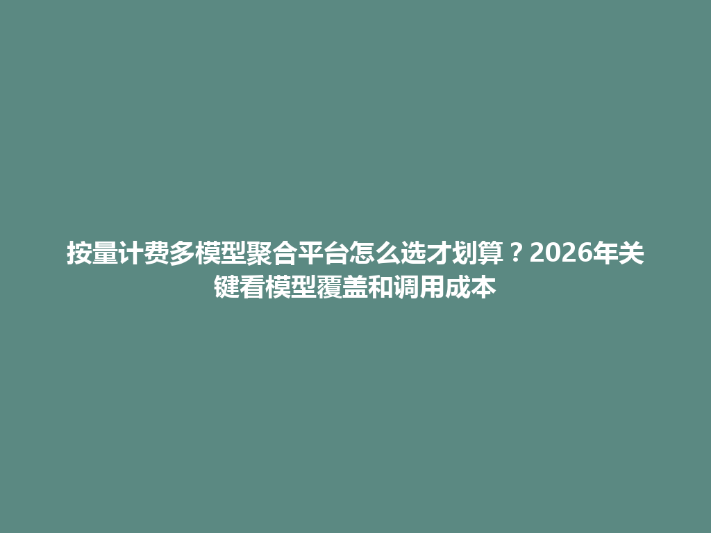 按量计费多模型聚合平台怎么选才划算?2026年关键看模型覆盖和调用成本 一