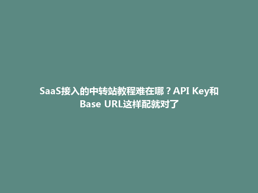 SaaS接入的中转站教程难在哪?API Key和Base URL这样配就对了 一