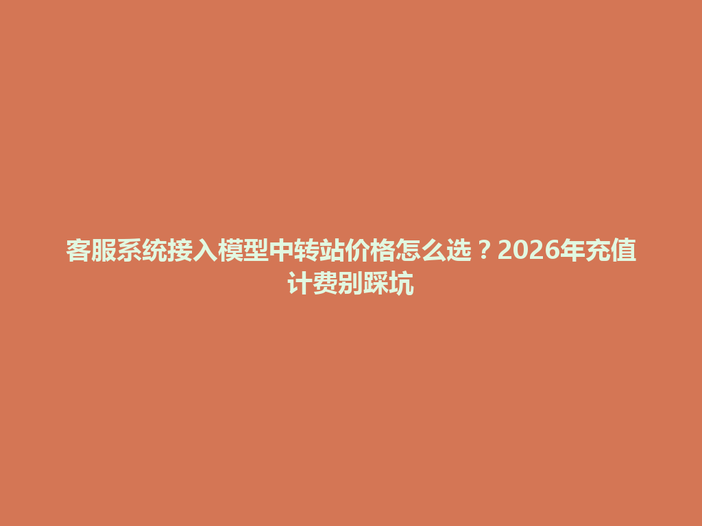 客服系统接入模型中转站价格怎么选?2026年充值计费别踩坑 一