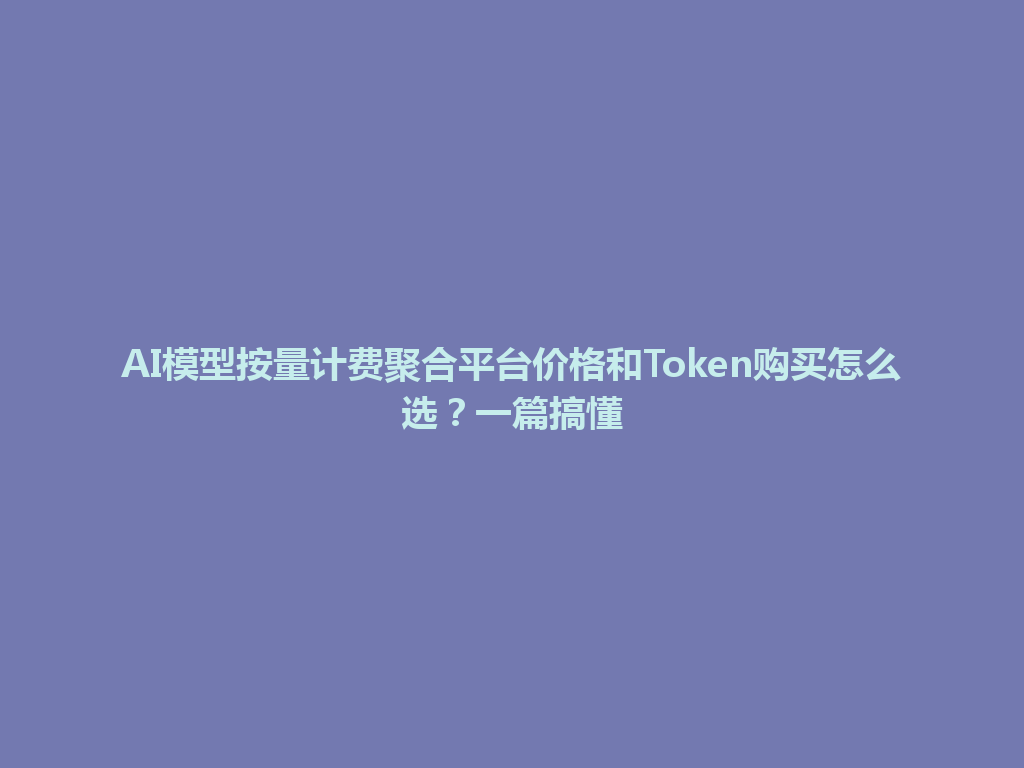 AI模型按量计费聚合平台价格和Token购买怎么选？一篇搞懂 一