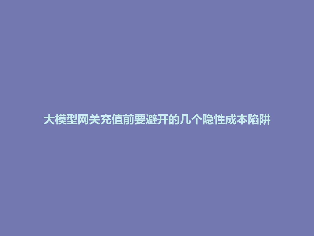 大模型网关充值前要避开的几个隐性成本陷阱 一