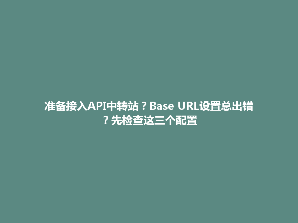 准备接入API中转站?Base URL设置总出错?先检查这三个配置 一