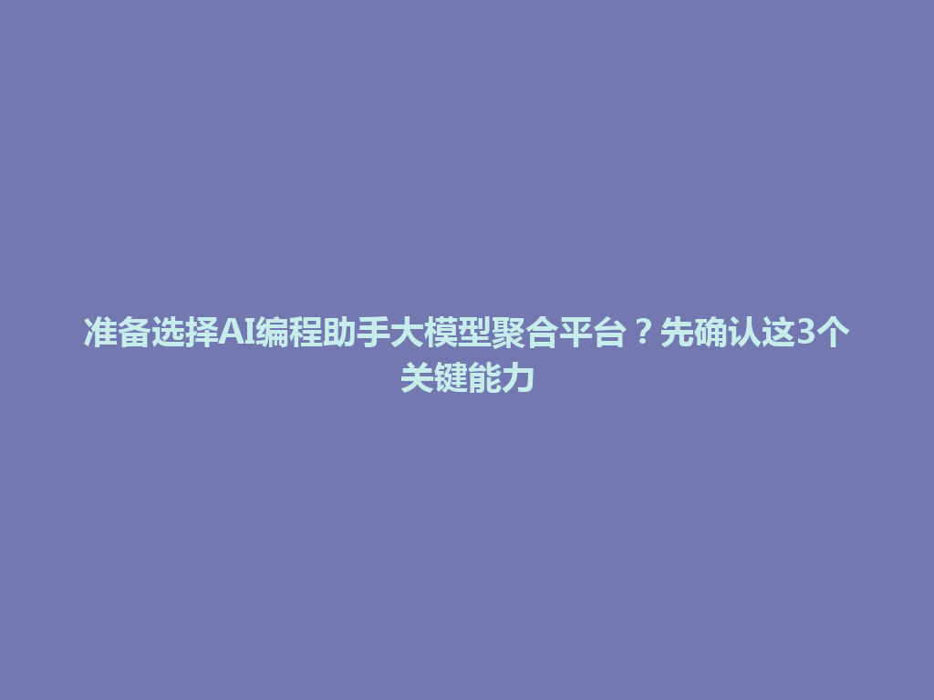准备选择AI编程助手大模型聚合平台?先确认这3个关键能力 一