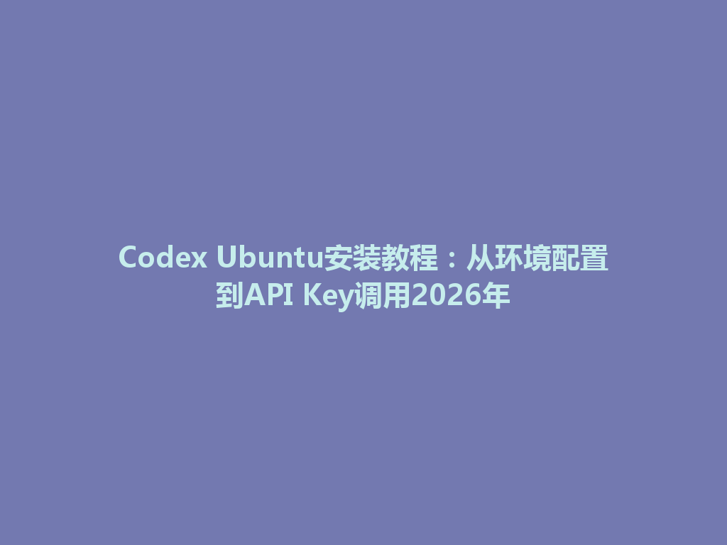 Codex Ubuntu安装教程：从环境配置到API Key调用2026年 一