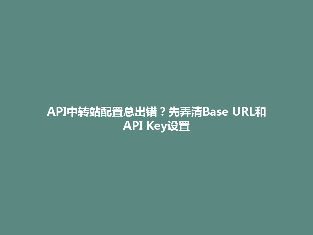 API中转站配置总出错?先弄清Base URL和API Key设置 一