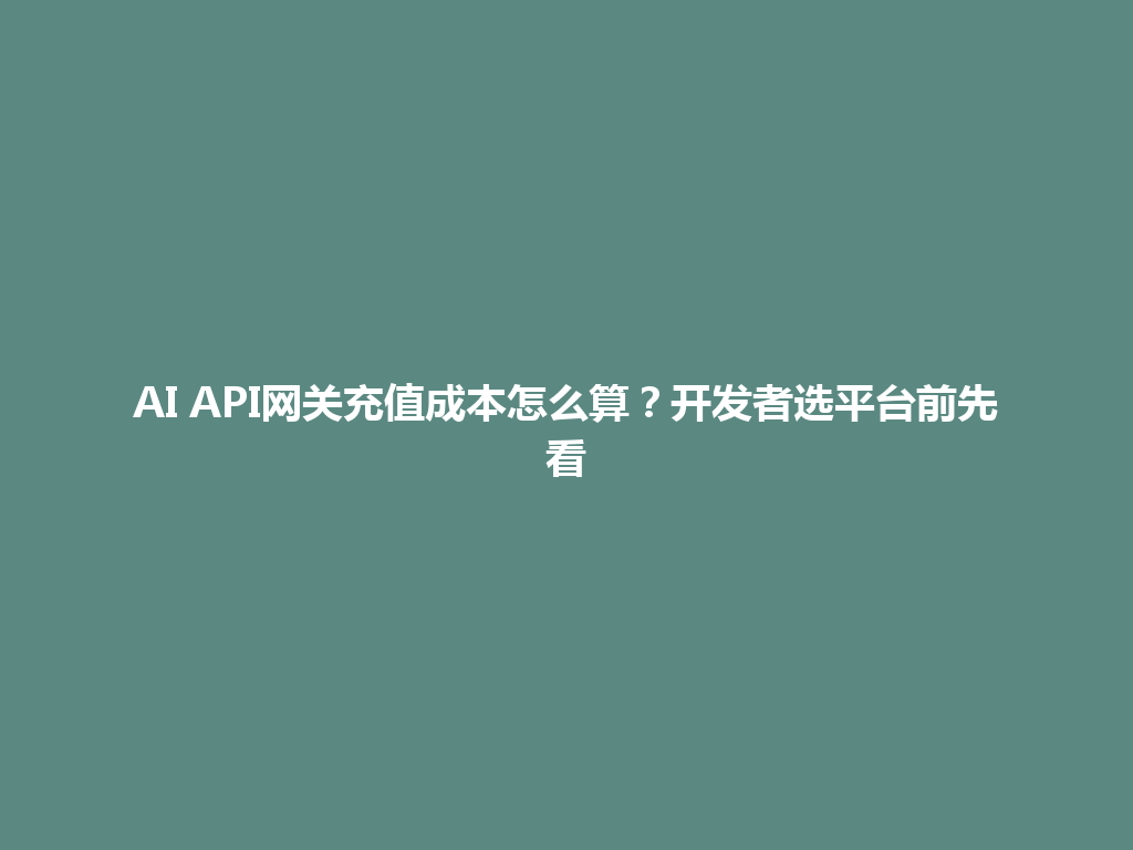 AI API网关充值成本怎么算?开发者选平台前先看 一