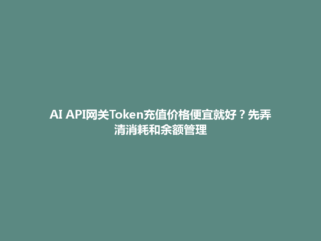 AI API网关Token充值价格便宜就好？先弄清消耗和余额管理 一