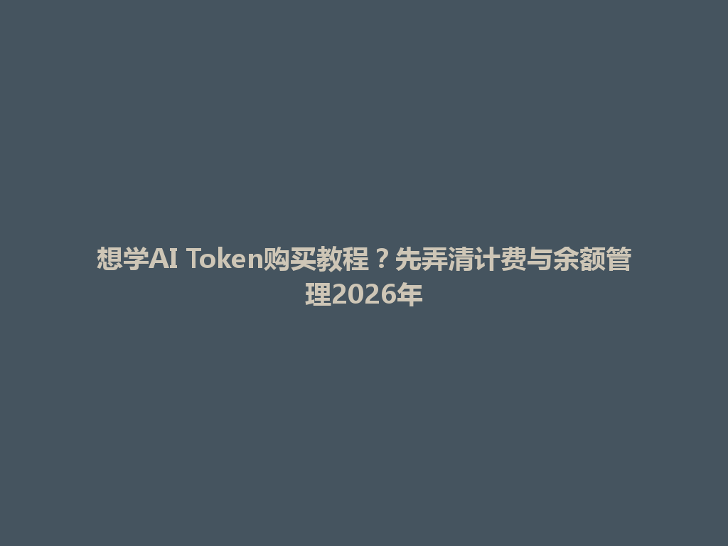 想学AI Token购买教程？先弄清计费与余额管理2026年 一