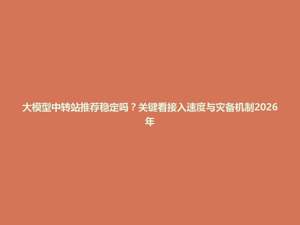 大模型中转站推荐稳定吗?关键看接入速度与灾备机制2026年 一
