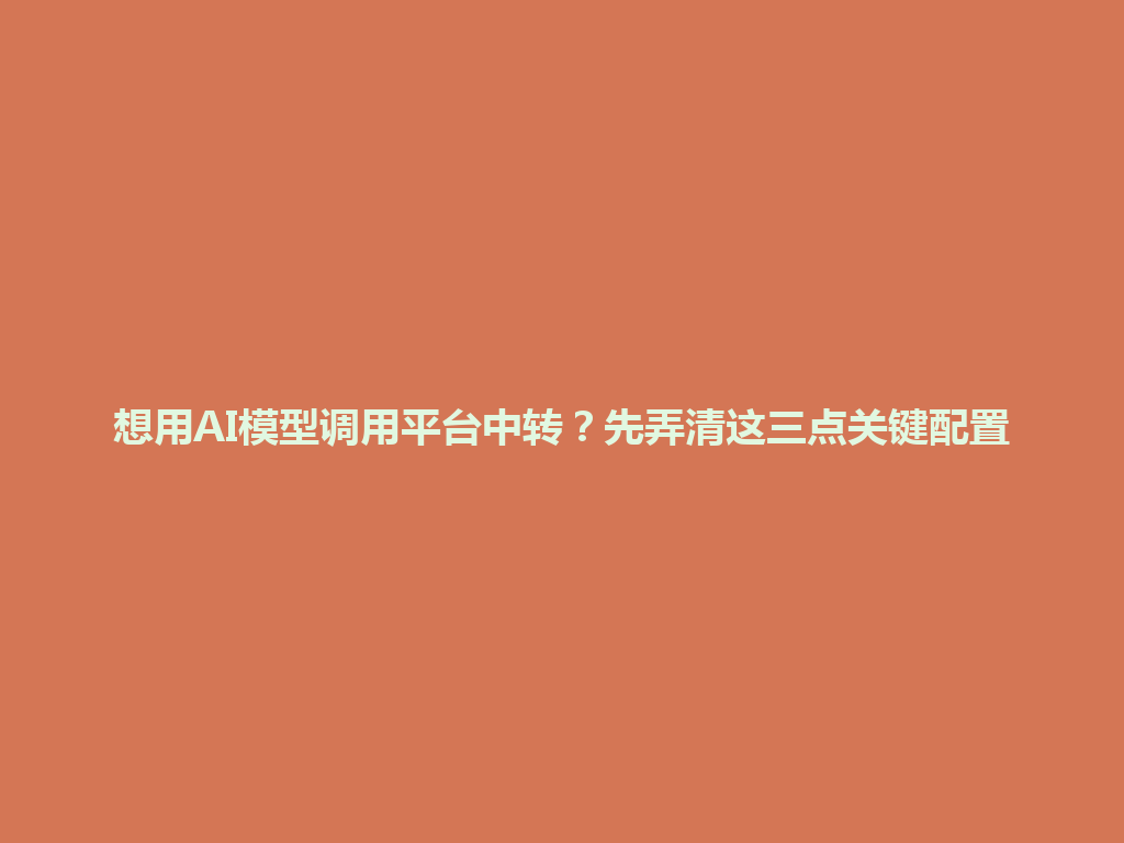 想用AI模型调用平台中转?先弄清这三点关键配置 一