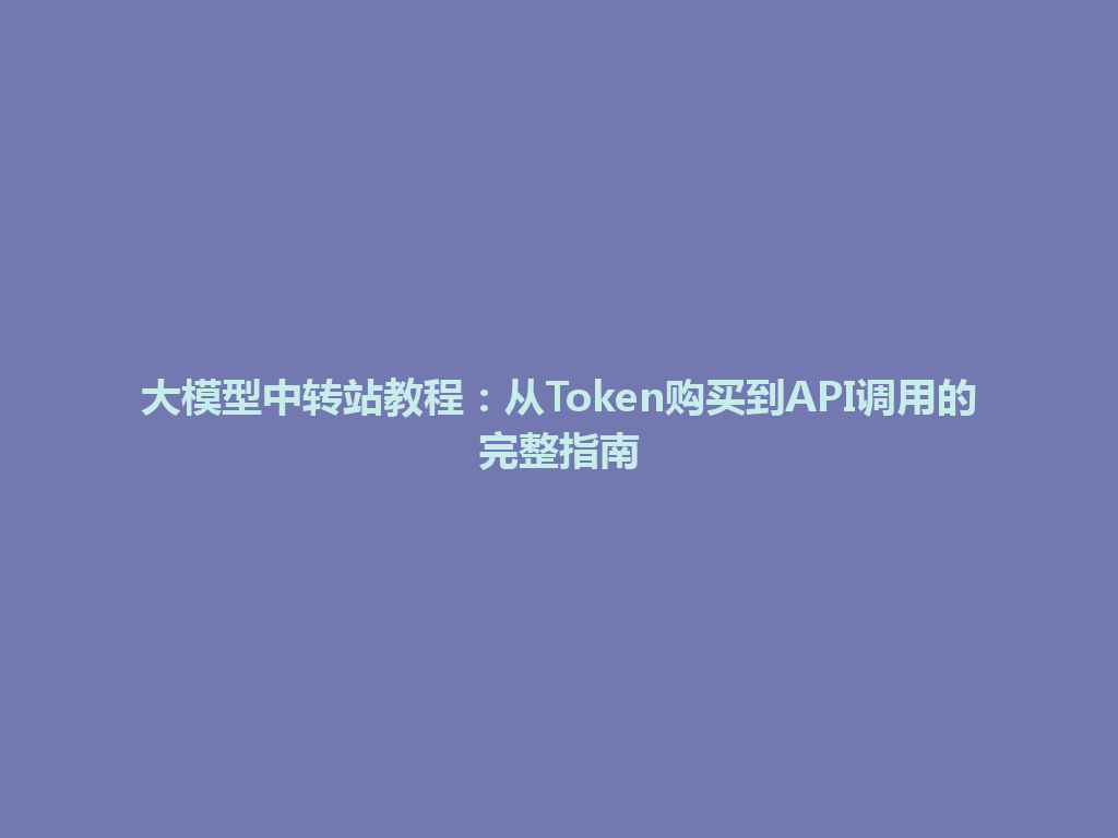 大模型中转站教程：从Token购买到API调用的完整指南 一