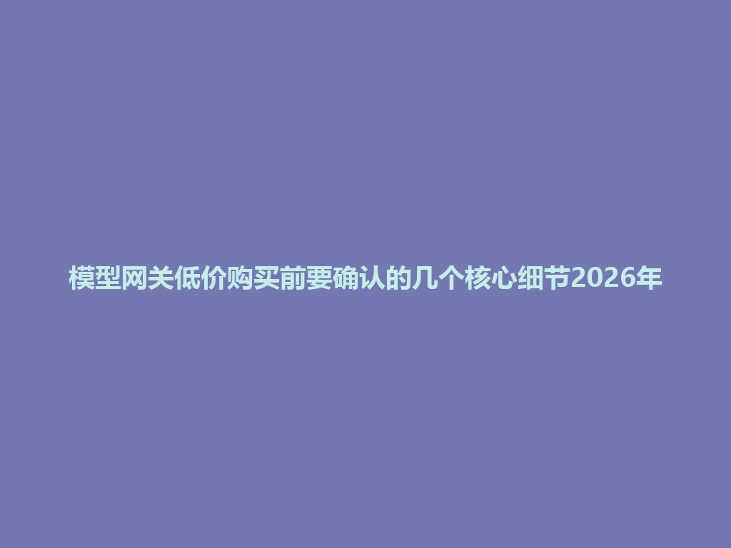 模型网关低价购买前要确认的几个核心细节2026年 一