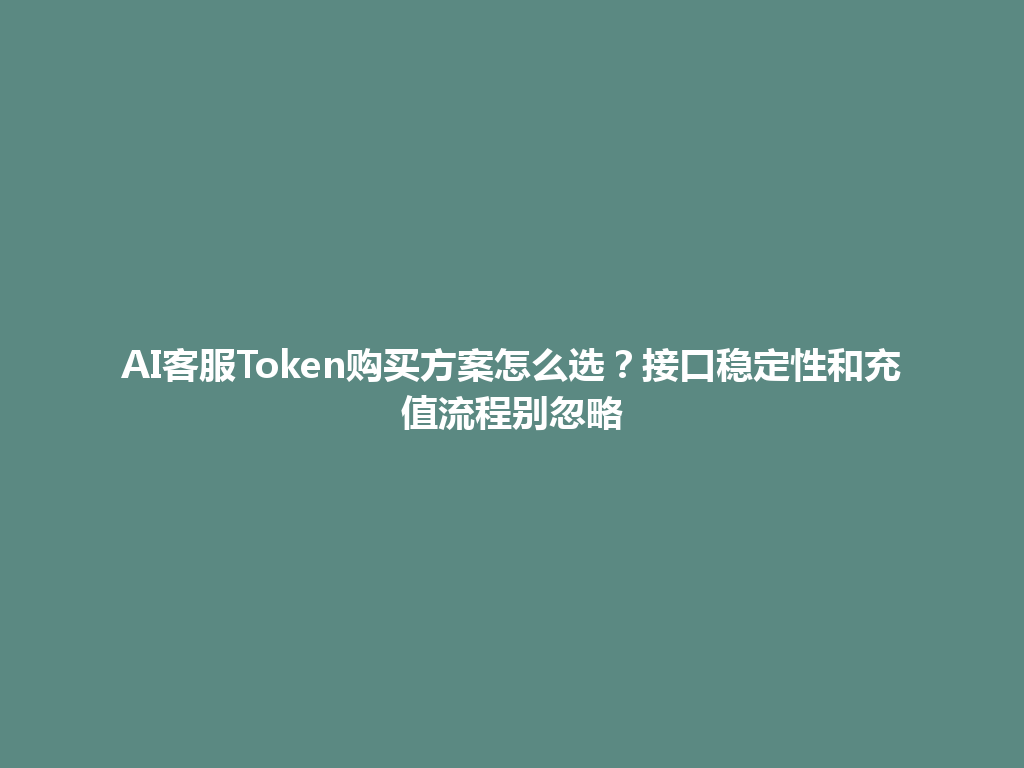 AI客服Token购买方案怎么选？接口稳定性和充值流程别忽略 一