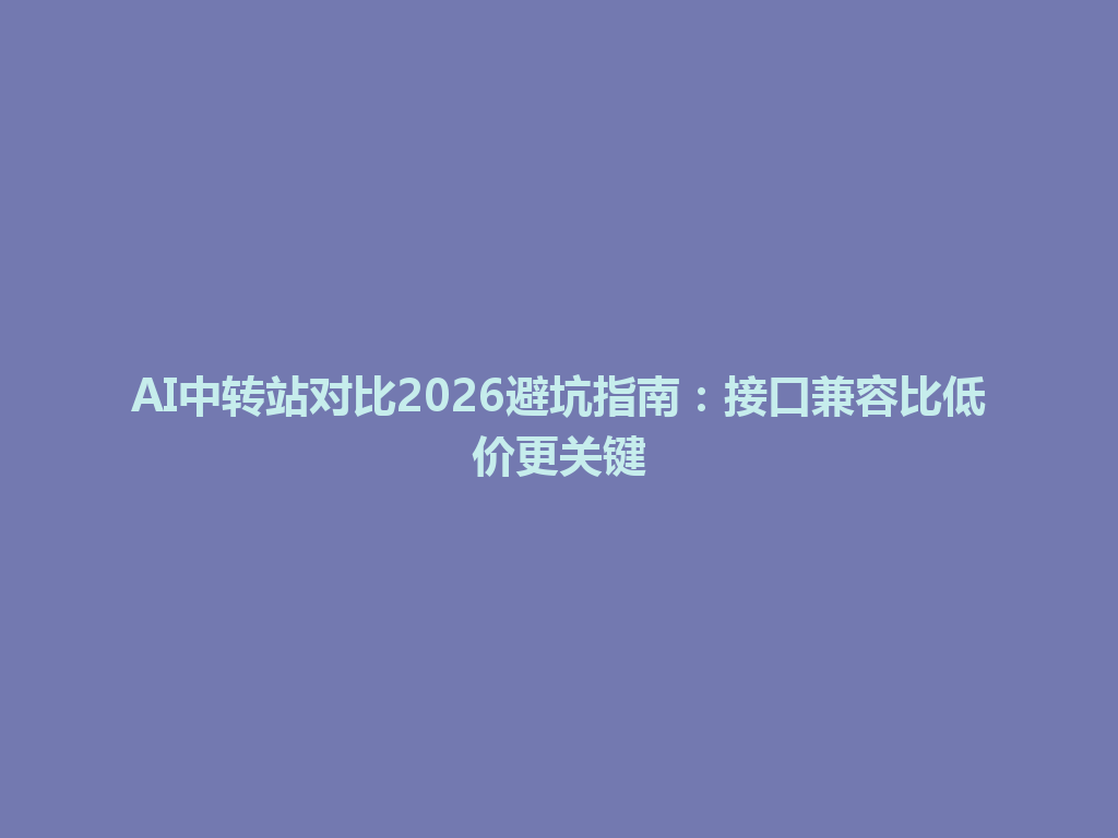 AI中转站对比2026避坑指南:接口兼容比低价更关键 一