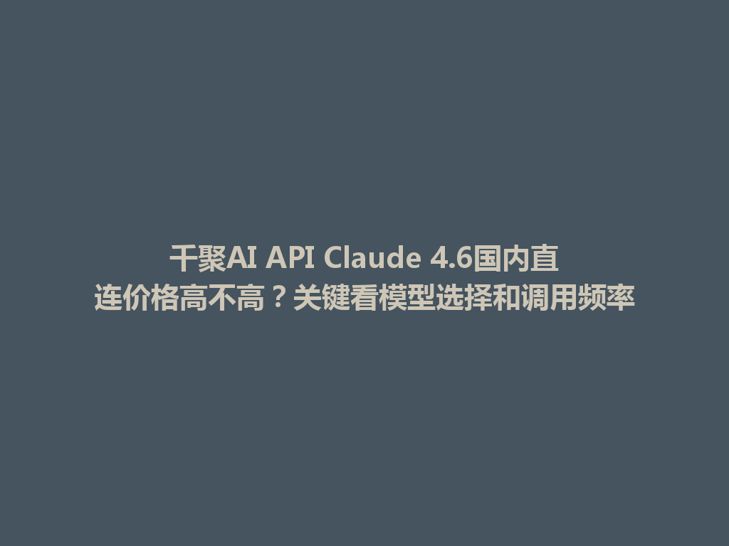 千聚AI API Claude 4.6国内直连价格高不高?关键看模型选择和调用频率 一