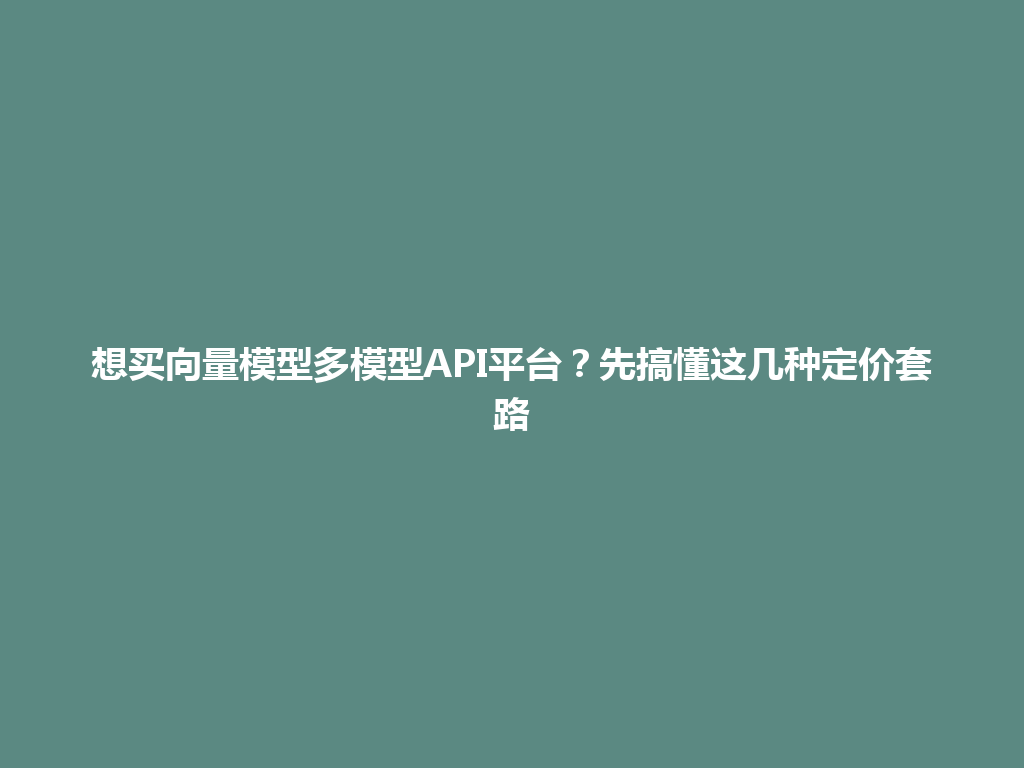 想买向量模型多模型API平台？先搞懂这几种定价套路 一