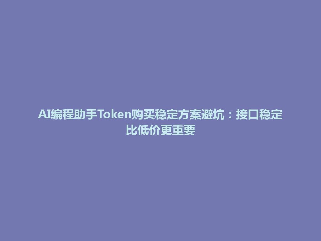AI编程助手Token购买稳定方案避坑：接口稳定比低价更重要 一