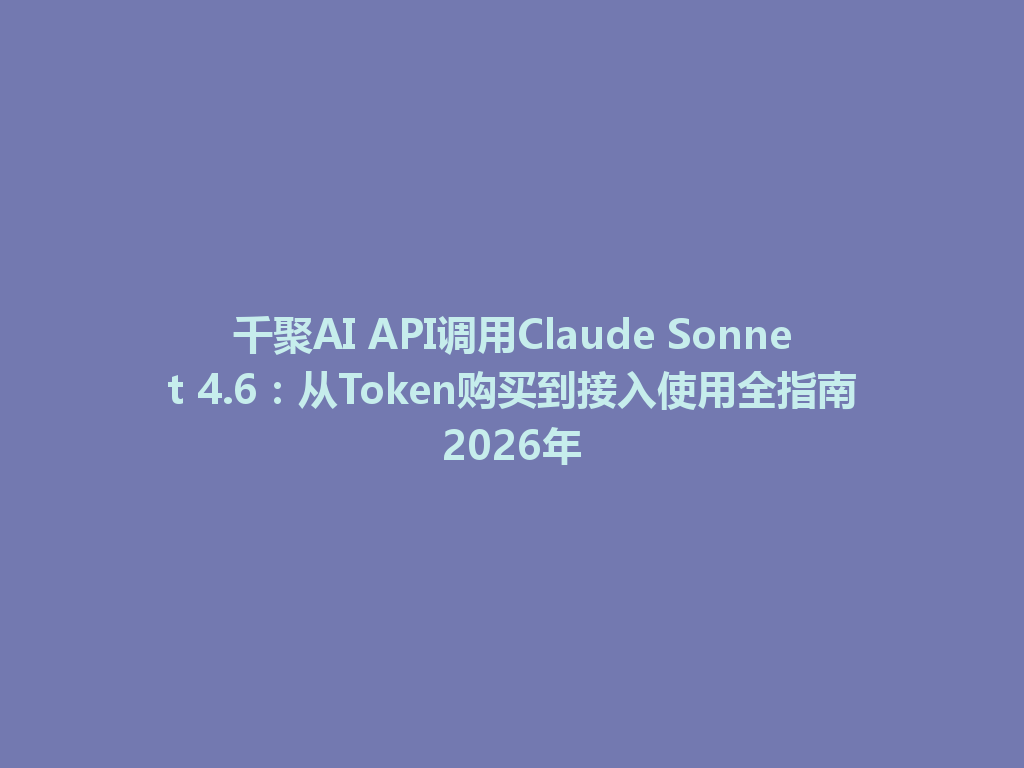 千聚AI API调用Claude Sonnet 4.6：从Token购买到接入使用全指南2026年 一
