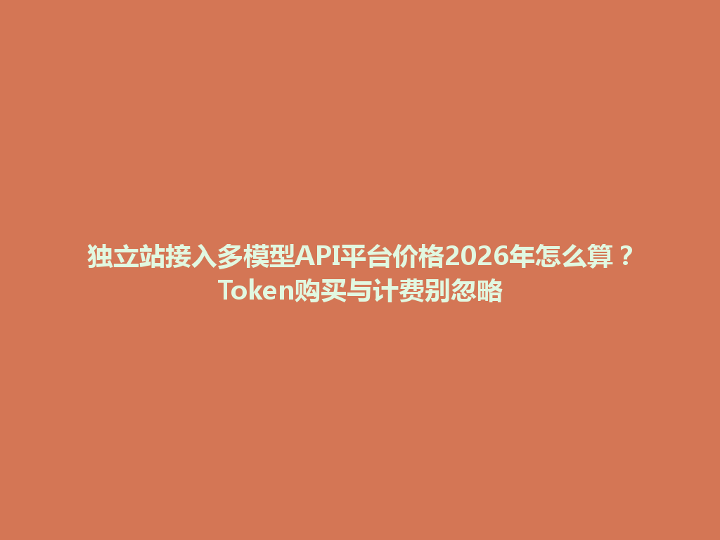 独立站接入多模型API平台价格2026年怎么算?Token购买与计费别忽略 一