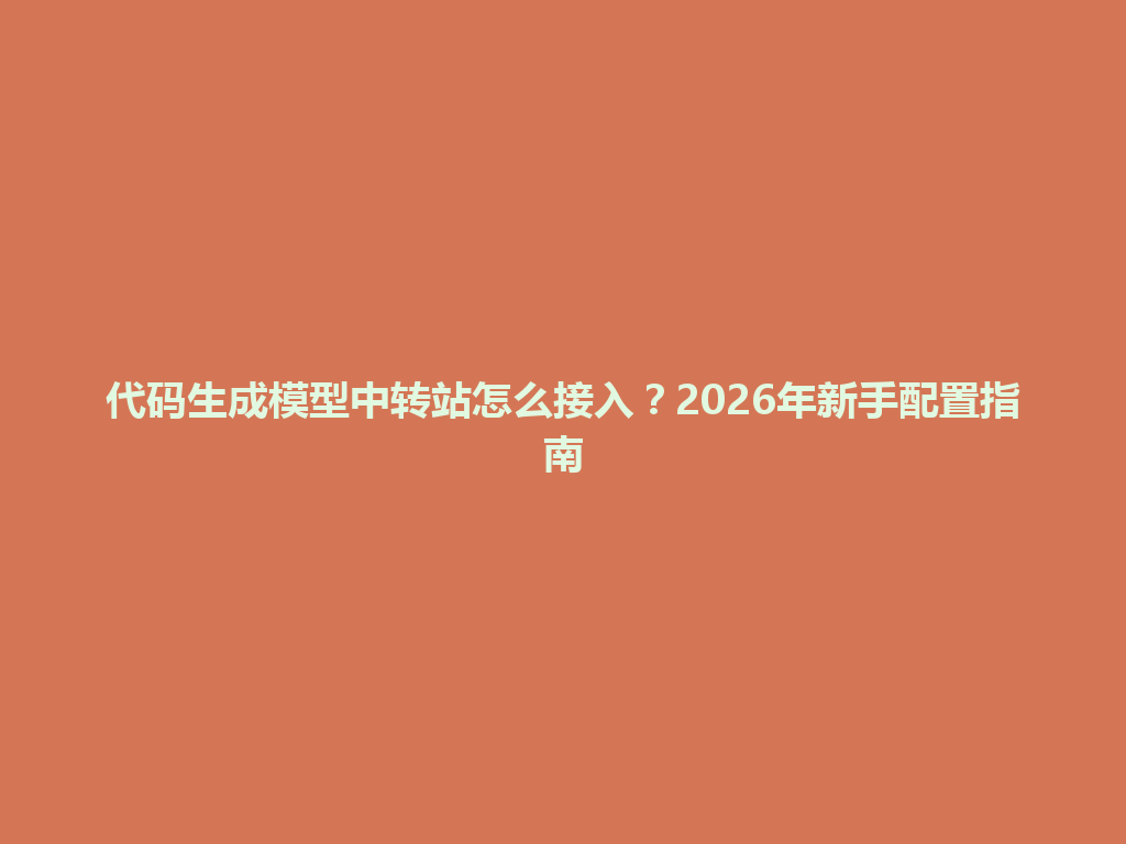 代码生成模型中转站怎么接入?2026年新手配置指南 一