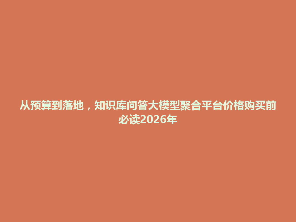 从预算到落地，知识库问答大模型聚合平台价格购买前必读2026年 一