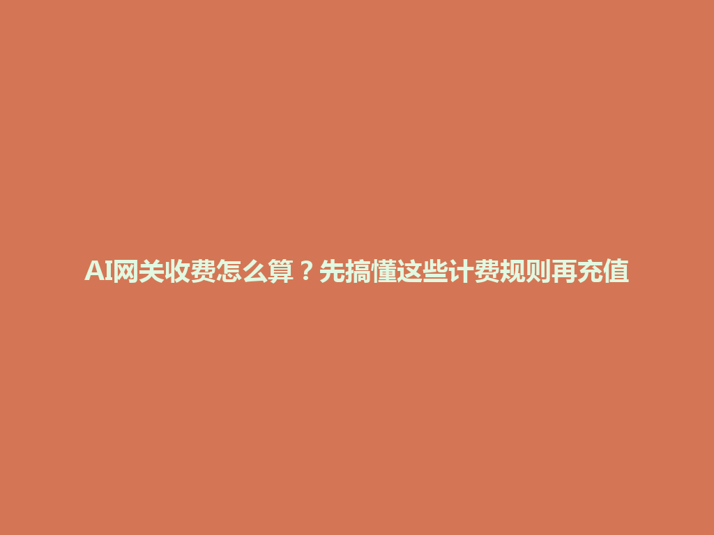 AI网关收费怎么算?先搞懂这些计费规则再充值 一