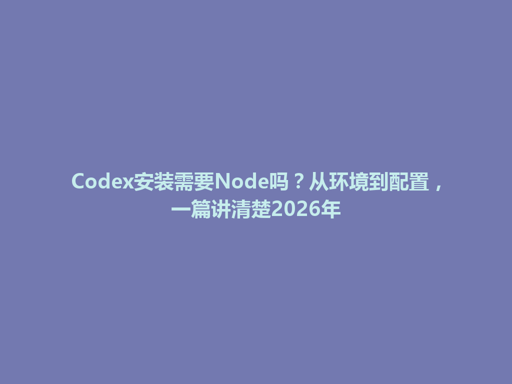 Codex安装需要Node吗？从环境到配置，一篇讲清楚2026年 一