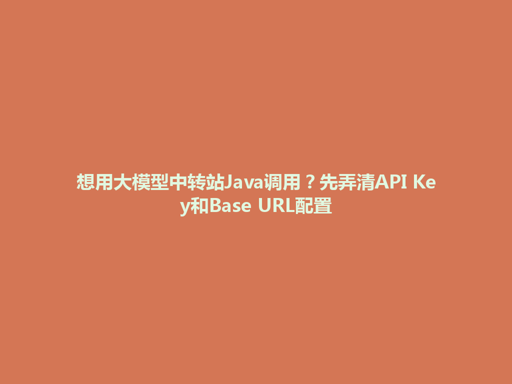 想用大模型中转站Java调用？先弄清API Key和Base URL配置 一