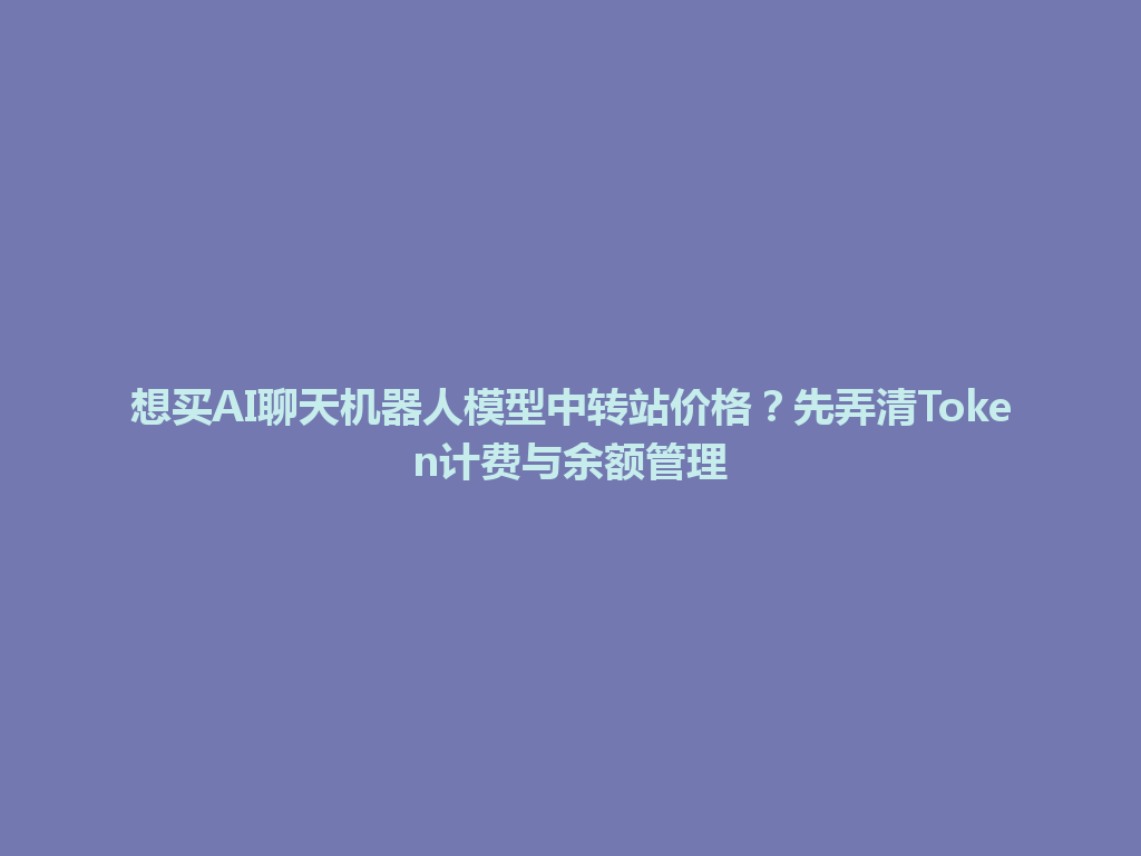 想买AI聊天机器人模型中转站价格?先弄清Token计费与余额管理 一