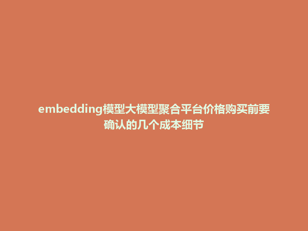 embedding模型大模型聚合平台价格购买前要确认的几个成本细节 一