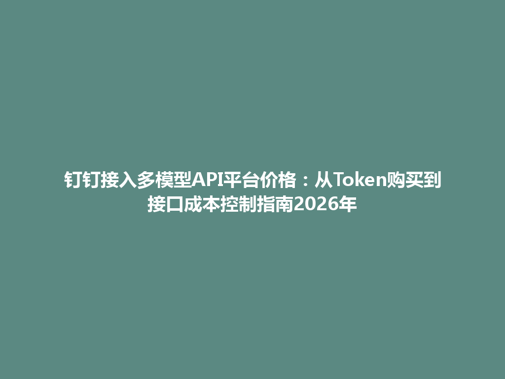 钉钉接入多模型API平台价格：从Token购买到接口成本控制指南2026年 一