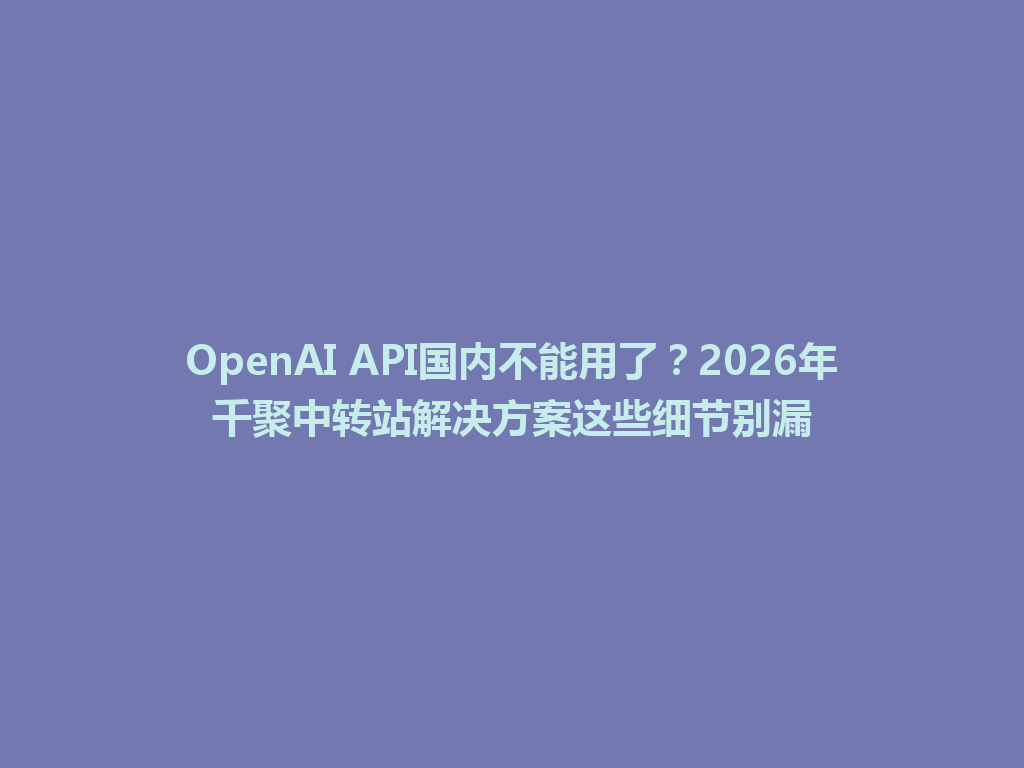 OpenAI API国内不能用了？2026年千聚中转站解决方案这些细节别漏 一