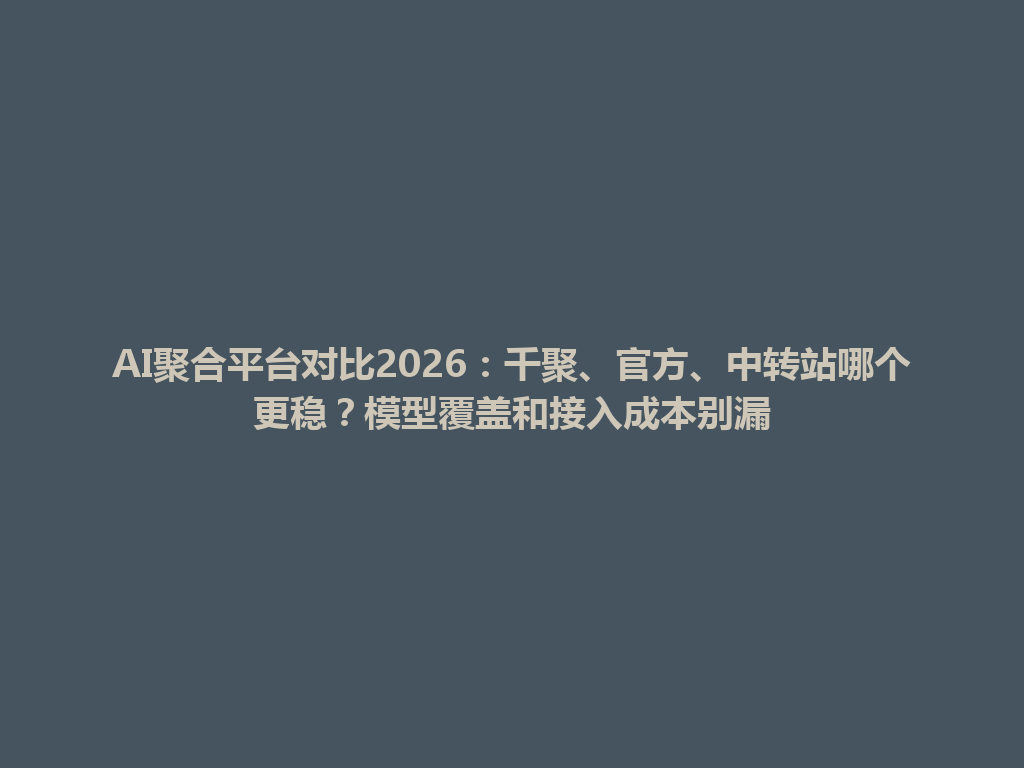 AI聚合平台对比2026:千聚、官方、中转站哪个更稳?模型覆盖和接入成本别漏 一