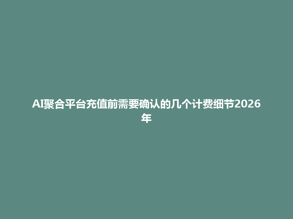 AI聚合平台充值前需要确认的几个计费细节2026年 一