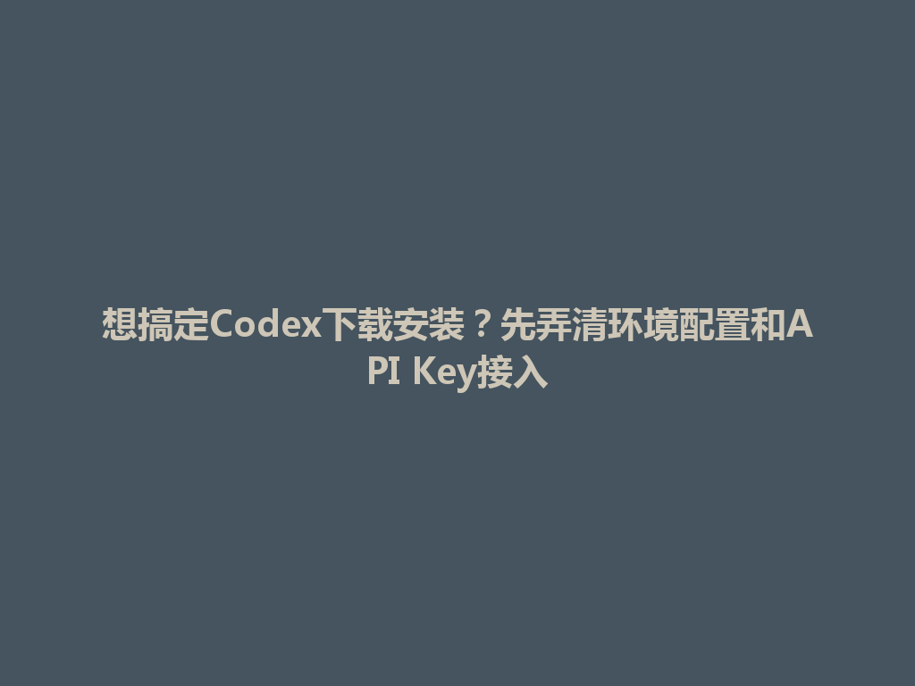想搞定Codex下载安装?先弄清环境配置和API Key接入 一