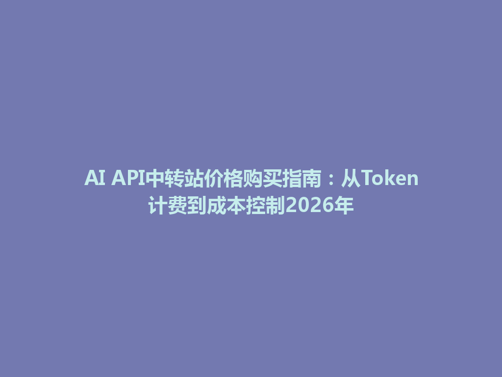 AI API中转站价格购买指南:从Token计费到成本控制2026年 一