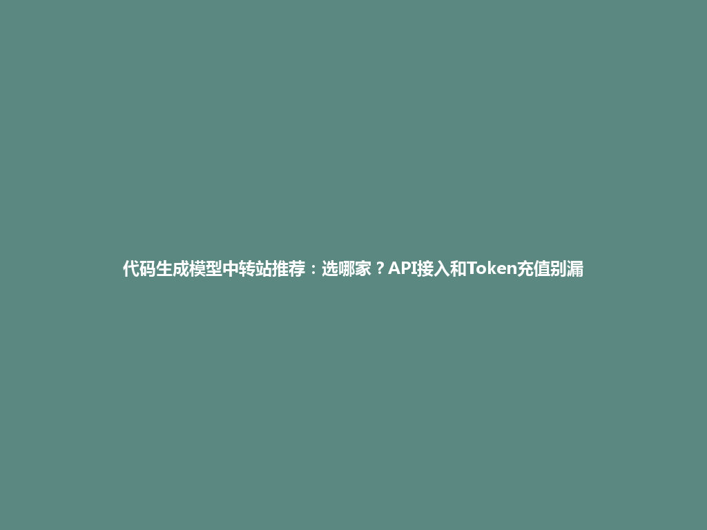 代码生成模型中转站推荐:选哪家?API接入和Token充值别漏 一