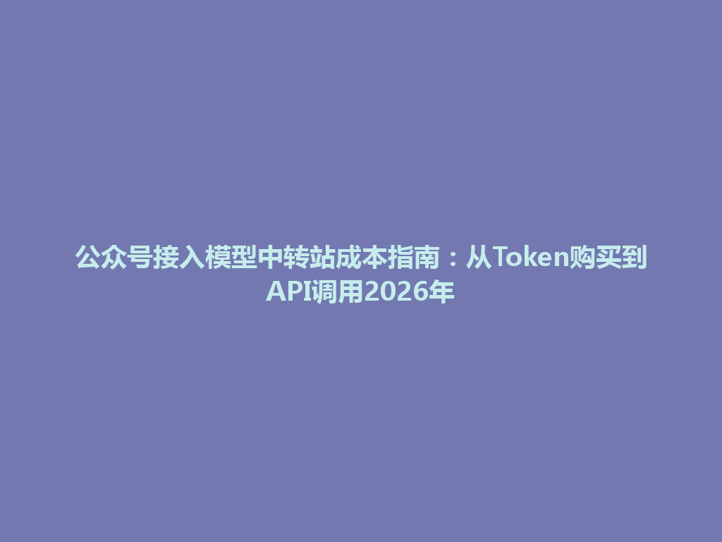 公众号接入模型中转站成本指南:从Token购买到API调用2026年 一