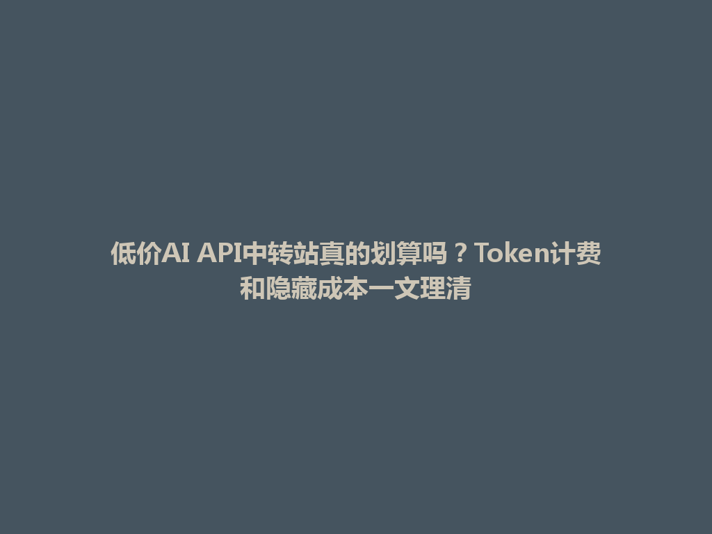 低价AI API中转站真的划算吗?Token计费和隐藏成本一文理清 一