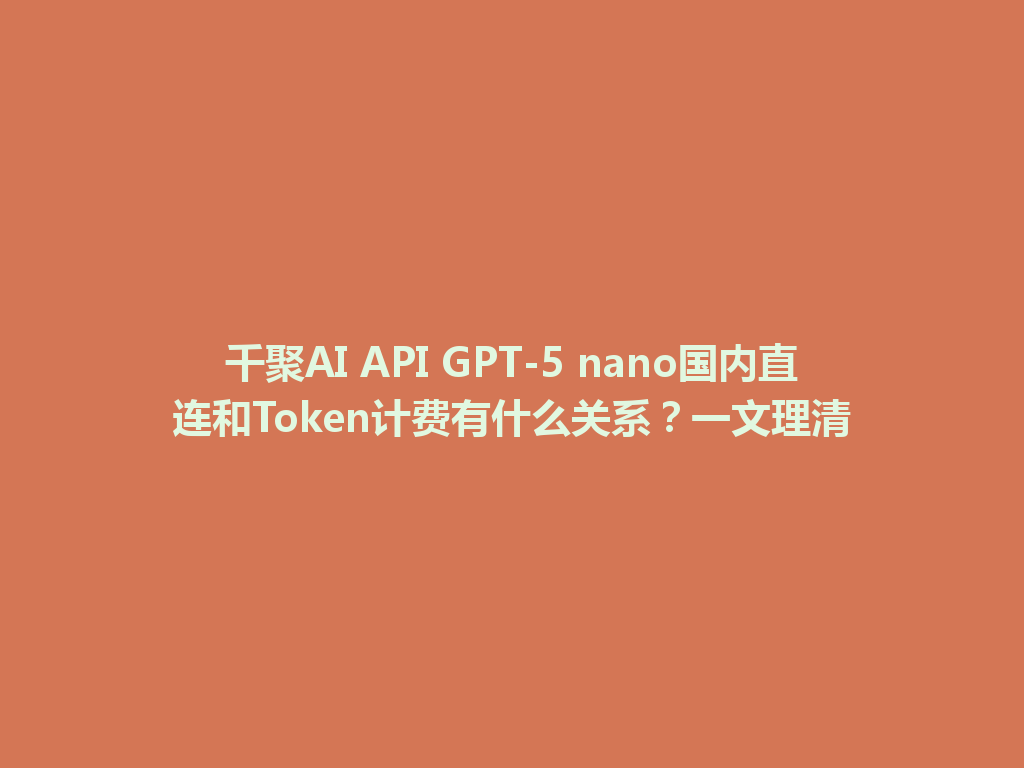 千聚AI API GPT-5 nano国内直连和Token计费有什么关系?一文理清 一