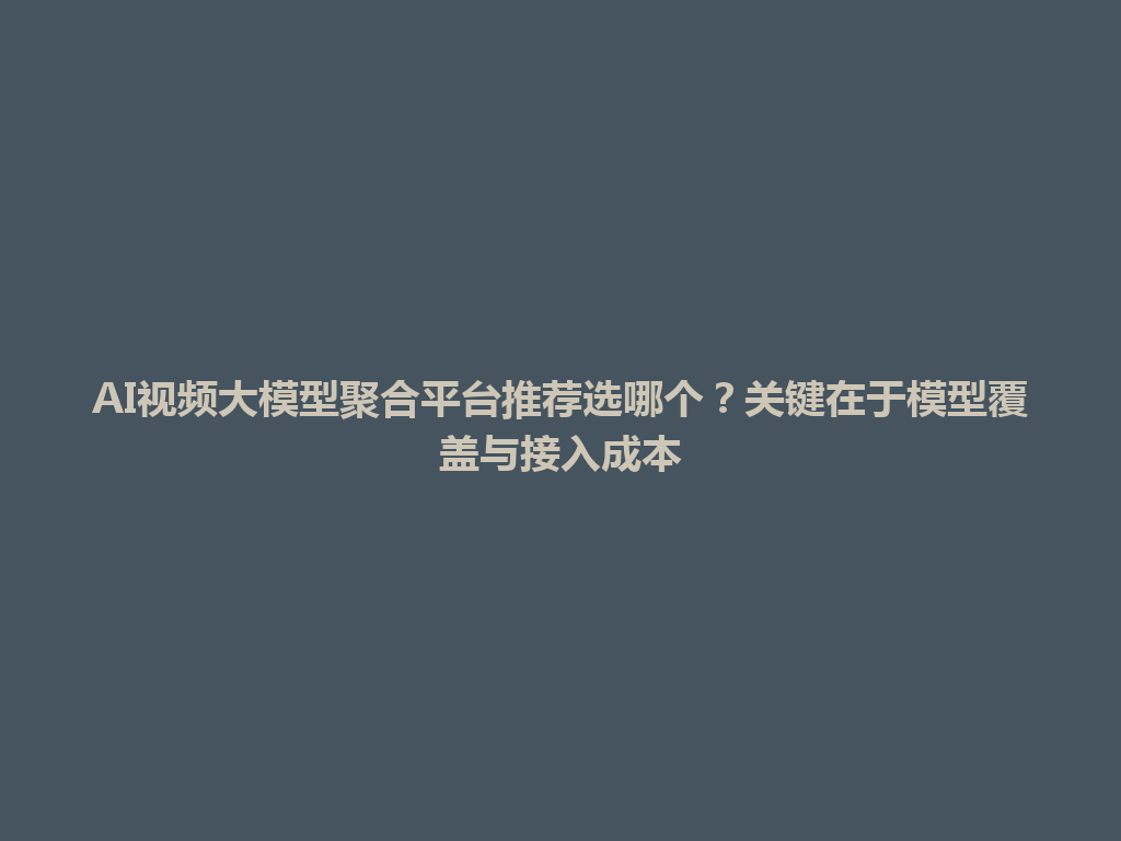 AI视频大模型聚合平台推荐选哪个？关键在于模型覆盖与接入成本 一